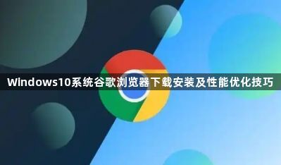 Windows10系统谷歌浏览器下载安装及性能优化技巧1