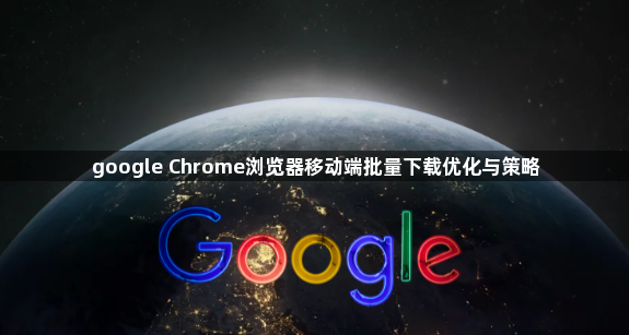 google Chrome浏览器移动端批量下载优化与策略1