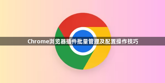 Chrome浏览器插件批量管理及配置操作技巧1