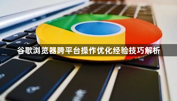 谷歌浏览器跨平台操作优化经验技巧解析1