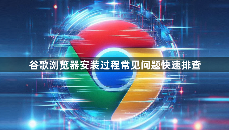 谷歌浏览器安装过程常见问题快速排查1
