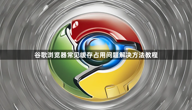 谷歌浏览器常见缓存占用问题解决方法教程1