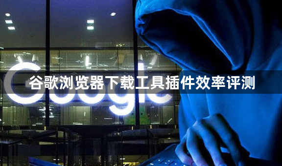 谷歌浏览器下载工具插件效率评测1