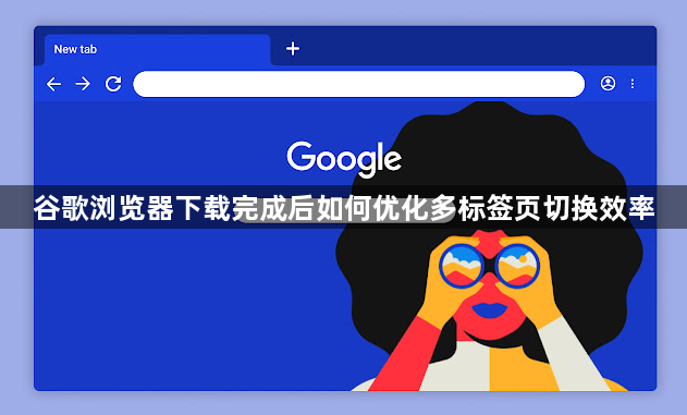 谷歌浏览器下载完成后如何优化多标签页切换效率1