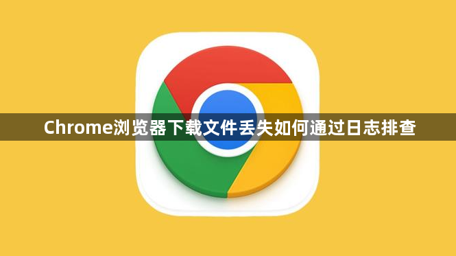 Chrome浏览器下载文件丢失如何通过日志排查1