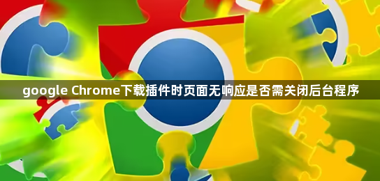 google Chrome下载插件时页面无响应是否需关闭后台程序1