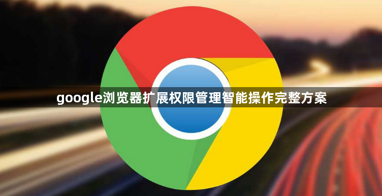 google浏览器扩展权限管理智能操作完整方案1