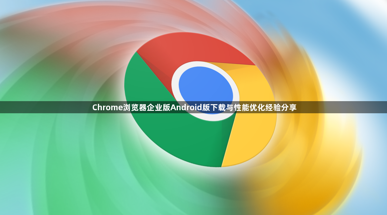 Chrome浏览器企业版Android版下载与性能优化经验分享1