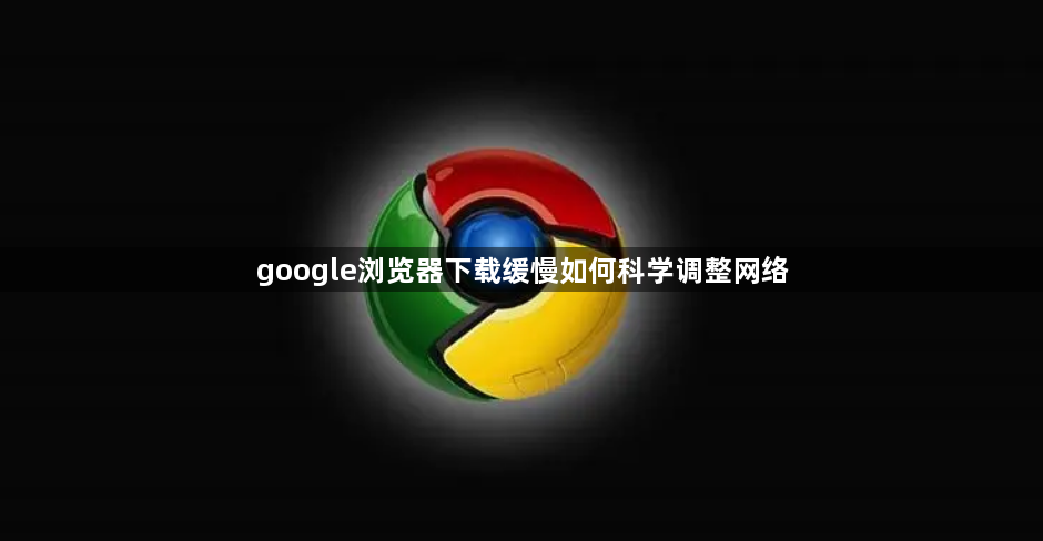 google浏览器下载缓慢如何科学调整网络1