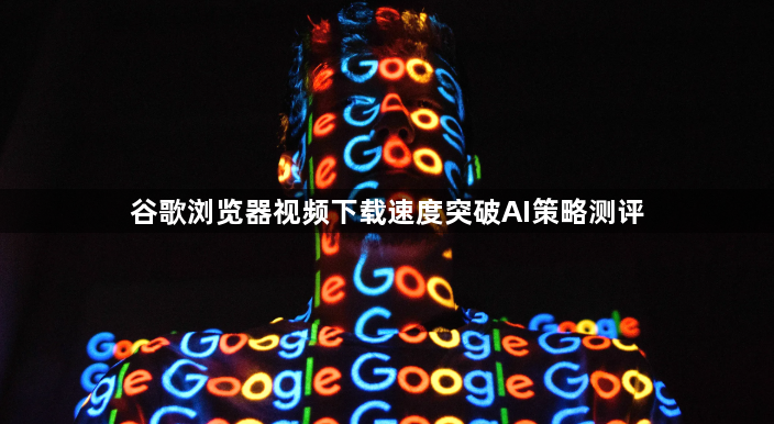 谷歌浏览器视频下载速度突破AI策略测评1