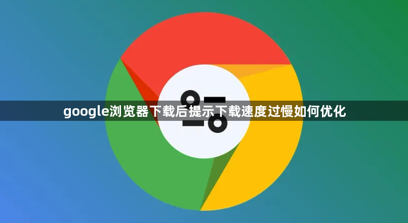 google浏览器下载后提示下载速度过慢如何优化1