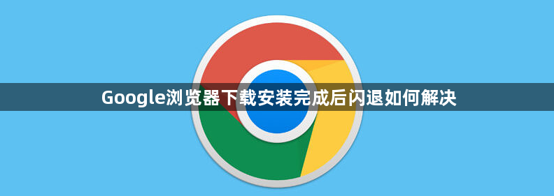 Google浏览器下载安装完成后闪退如何解决1