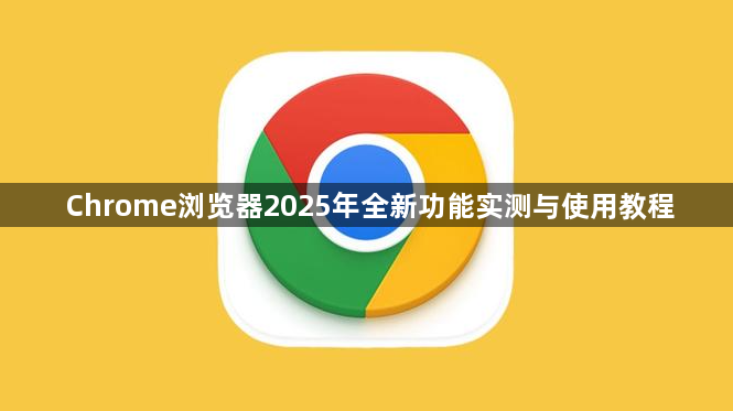 Chrome浏览器2025年全新功能实测与使用教程1