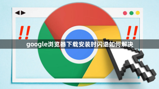 google浏览器下载安装时闪退如何解决1