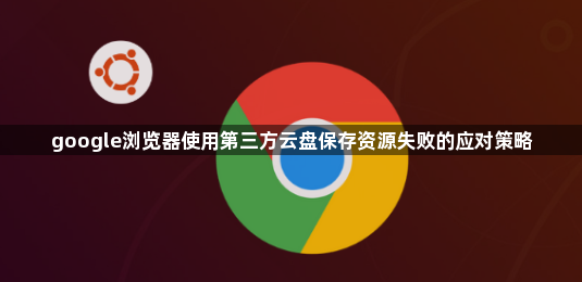 google浏览器使用第三方云盘保存资源失败的应对策略1