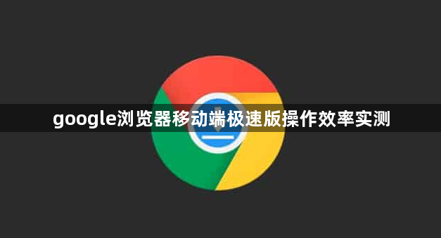 google浏览器移动端极速版操作效率实测1