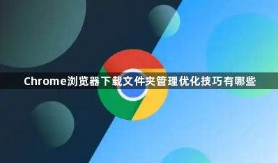 Chrome浏览器下载文件夹管理优化技巧有哪些1
