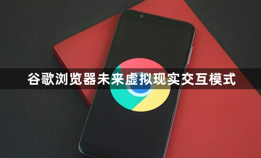 谷歌浏览器未来虚拟现实交互模式1