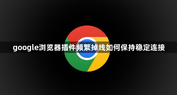 google浏览器插件频繁掉线如何保持稳定连接1