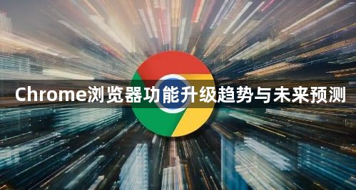 Chrome浏览器功能升级趋势与未来预测1