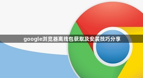 google浏览器离线包获取及安装技巧分享1