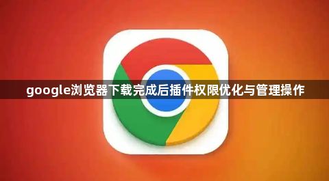 google浏览器下载完成后插件权限优化与管理操作1