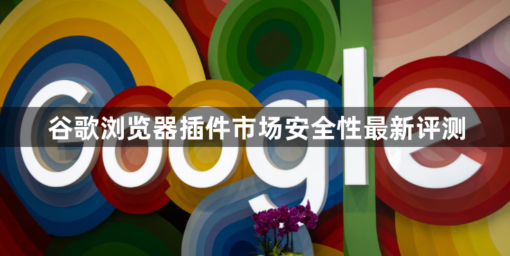 谷歌浏览器插件市场安全性最新评测1