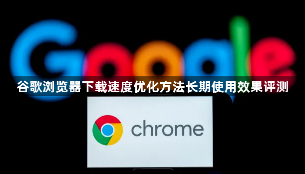 谷歌浏览器下载速度优化方法长期使用效果评测1