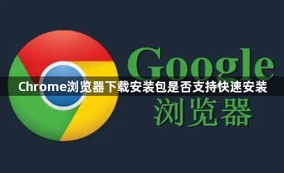 Chrome浏览器下载安装包是否支持快速安装1