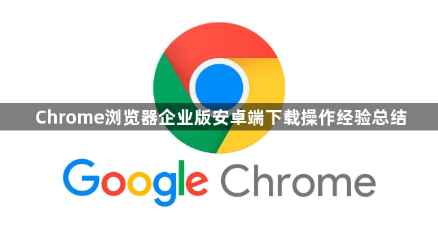 Chrome浏览器企业版安卓端下载操作经验总结1