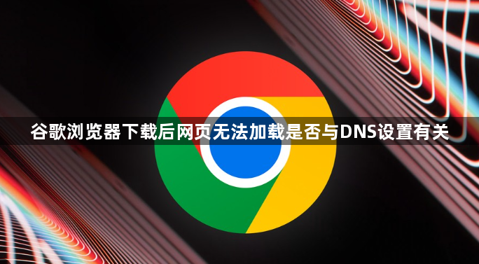 谷歌浏览器下载后网页无法加载是否与DNS设置有关1