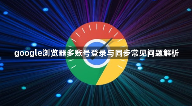 google浏览器多账号登录与同步常见问题解析1