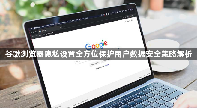 谷歌浏览器隐私设置全方位保护用户数据安全策略解析1