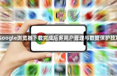 Google浏览器下载完成后多用户管理与数据保护技巧1