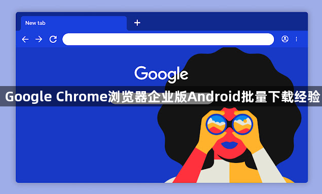 Google Chrome浏览器企业版Android批量下载经验1