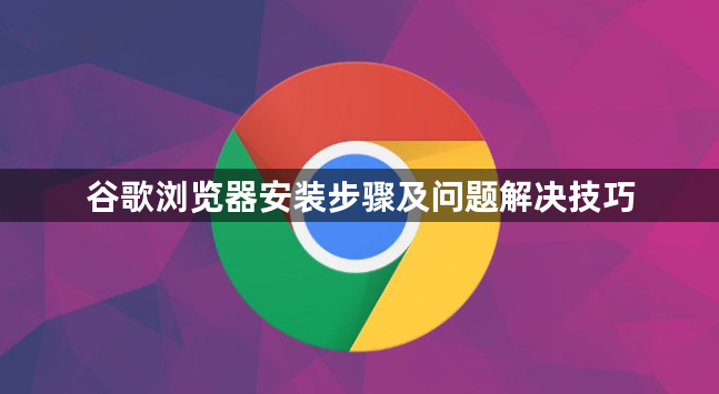 谷歌浏览器安装步骤及问题解决技巧1