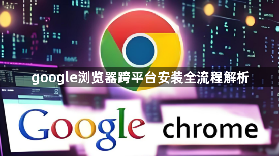 google浏览器跨平台安装全流程解析1