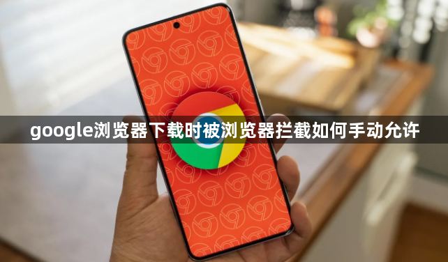 google浏览器下载时被浏览器拦截如何手动允许1