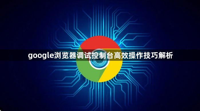 google浏览器调试控制台高效操作技巧解析1