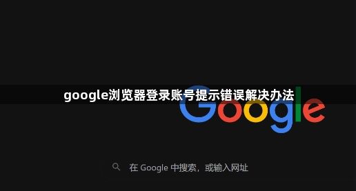 google浏览器登录账号提示错误解决办法1
