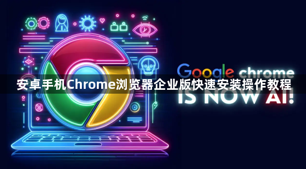 安卓手机Chrome浏览器企业版快速安装操作教程1