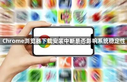 Chrome浏览器下载安装中断是否影响系统稳定性1