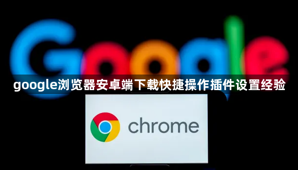 google浏览器安卓端下载快捷操作插件设置经验1