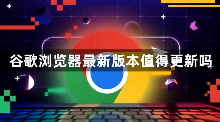 谷歌浏览器最新版本值得更新吗1