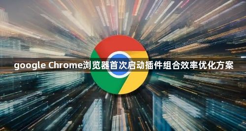 google Chrome浏览器首次启动插件组合效率优化方案1