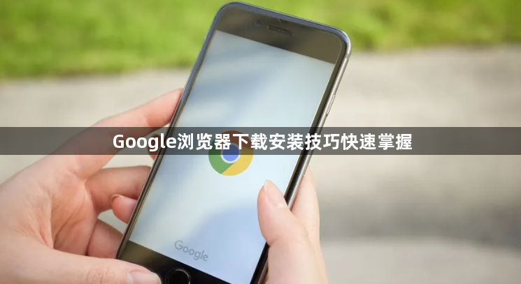 Google浏览器下载安装技巧快速掌握1