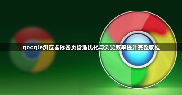 google浏览器标签页管理优化与浏览效率提升完整教程1