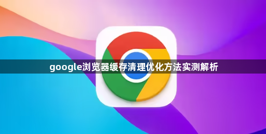 google浏览器缓存清理优化方法实测解析1