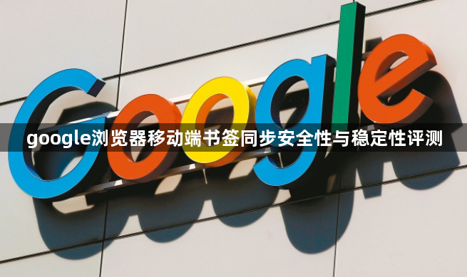 google浏览器移动端书签同步安全性与稳定性评测1