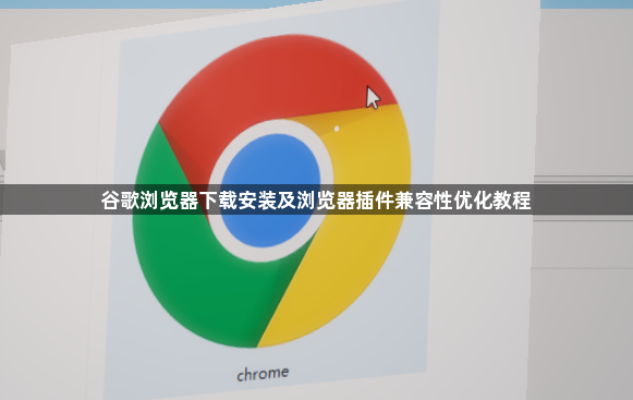 谷歌浏览器下载安装及浏览器插件兼容性优化教程1